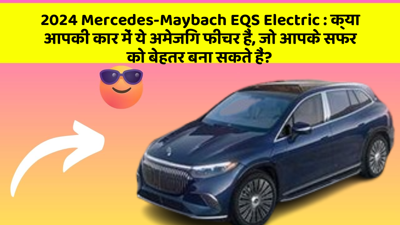 2024 Mercedes-Maybach EQS Electric : क्या आपकी कार में ये अमेजिंग फीचर हैं, जो आपके सफर को बेहतर बना सकते हैं?