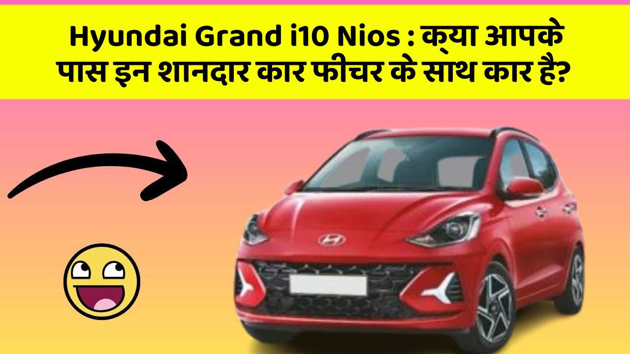 Hyundai Grand i10 Nios : क्या आपके पास इन शानदार कार फीचर के साथ कार है?