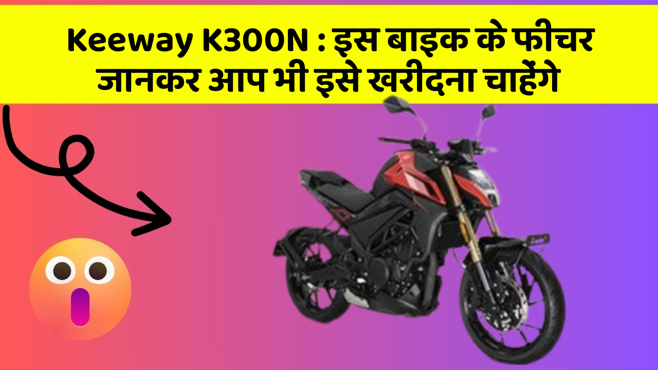 Keeway K300N : इस बाइक के फीचर जानकर आप भी इसे खरीदना चाहेंगे
