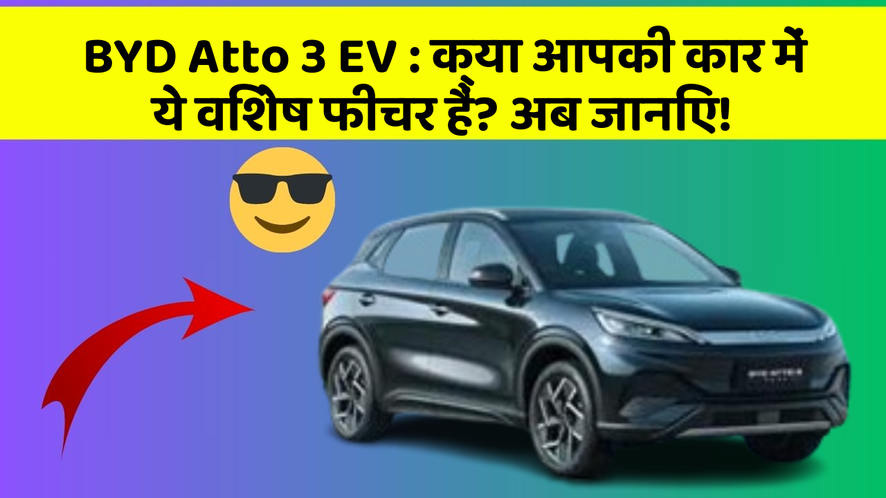 BYD Atto 3 EV:क्या आपकी कार में ये विशेष फीचर हैं? अब जानिए!