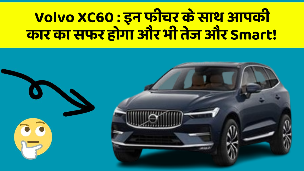 Volvo XC60: इन फीचर के साथ आपकी कार का सफर होगा और भी तेज और Smart!