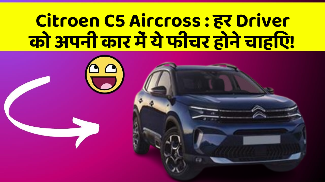 Citroen C5 Aircross: हर Driver को अपनी कार में ये फीचर होने चाहिए!