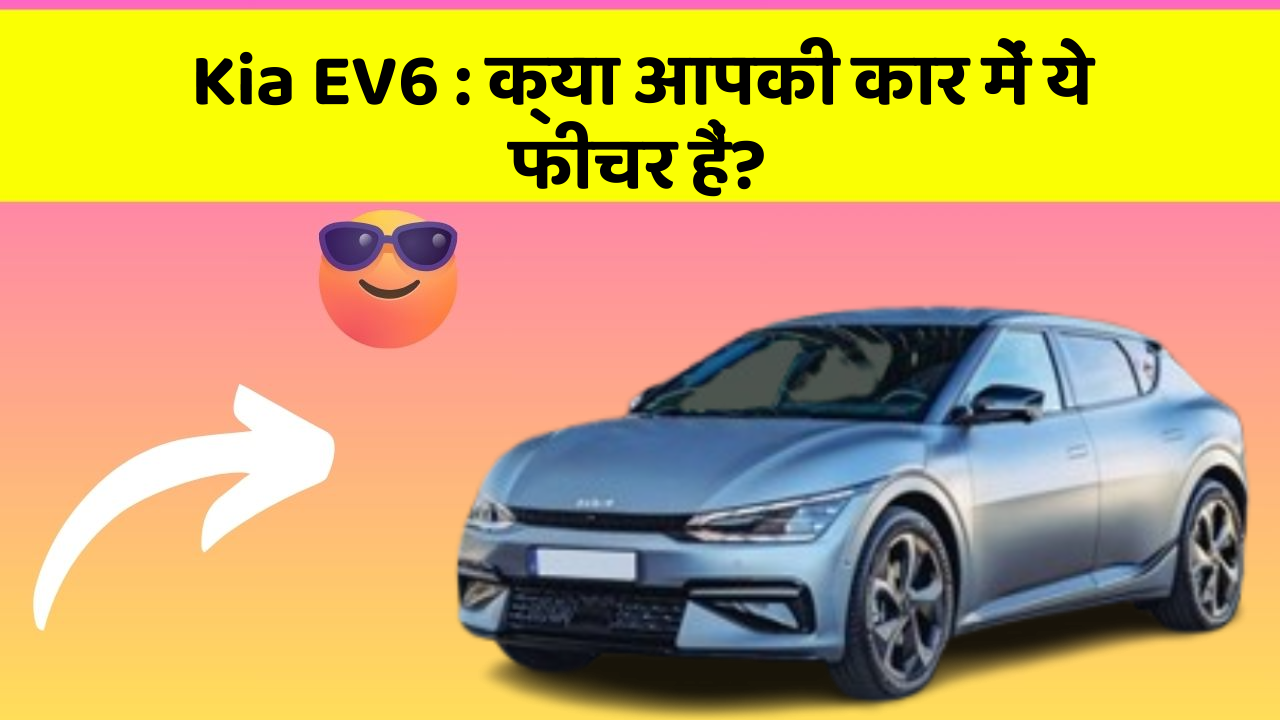 Kia EV6:क्या आपकी कार में ये फीचर हैं?