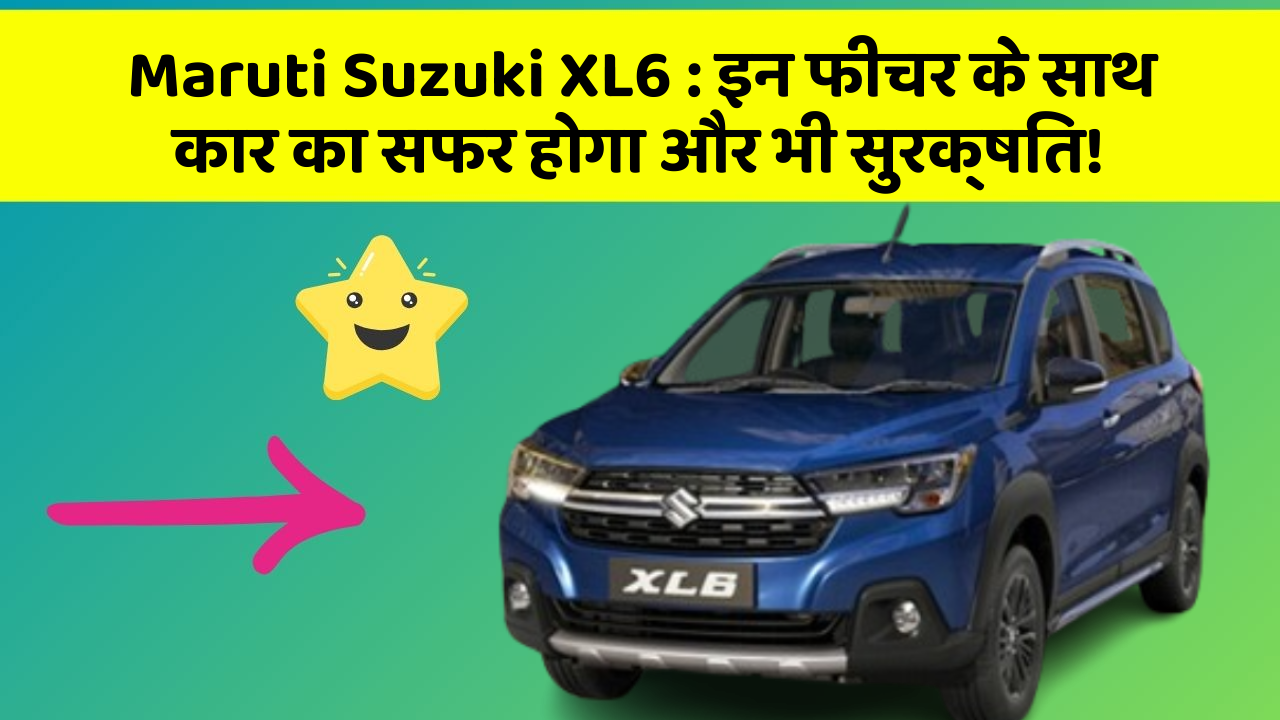 Maruti Suzuki XL6 : इन फीचर के साथ कार का सफर होगा और भी सुरक्षित!