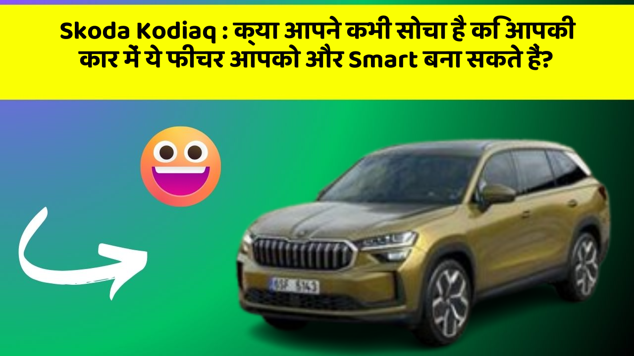 Skoda Kodiaq: क्या आपने कभी सोचा है कि आपकी कार में ये फीचर आपको और Smart बना सकते हैं?