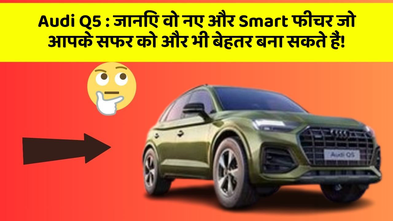 Audi Q5: जानिए वो नए और Smart फीचर जो आपके सफर को और भी बेहतर बना सकते हैं!