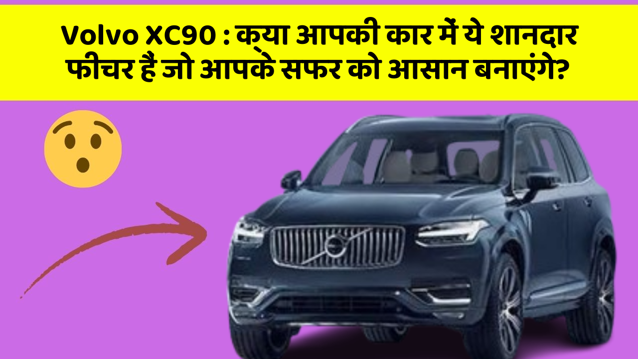 Volvo XC90 : क्या आपकी कार में ये शानदार फीचर हैं जो आपके सफर को आसान बनाएंगे?
