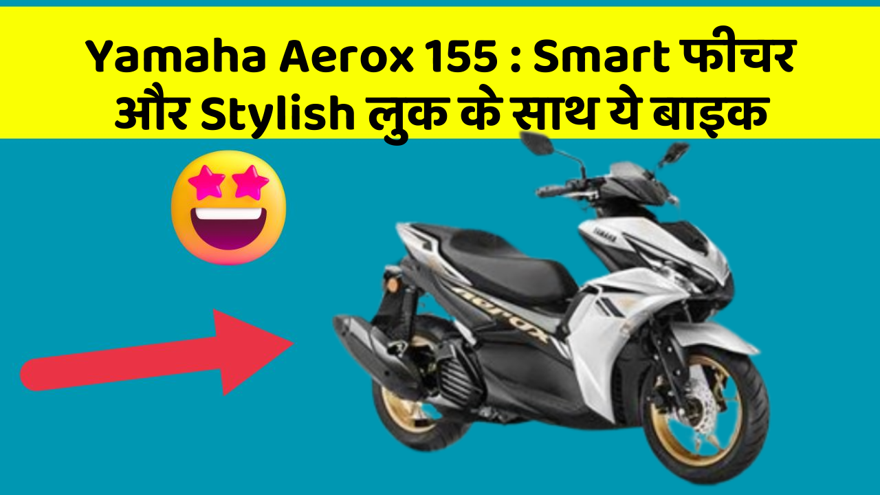 Yamaha Aerox 155 : Smart फीचर और Stylish लुक के साथ ये बाइक