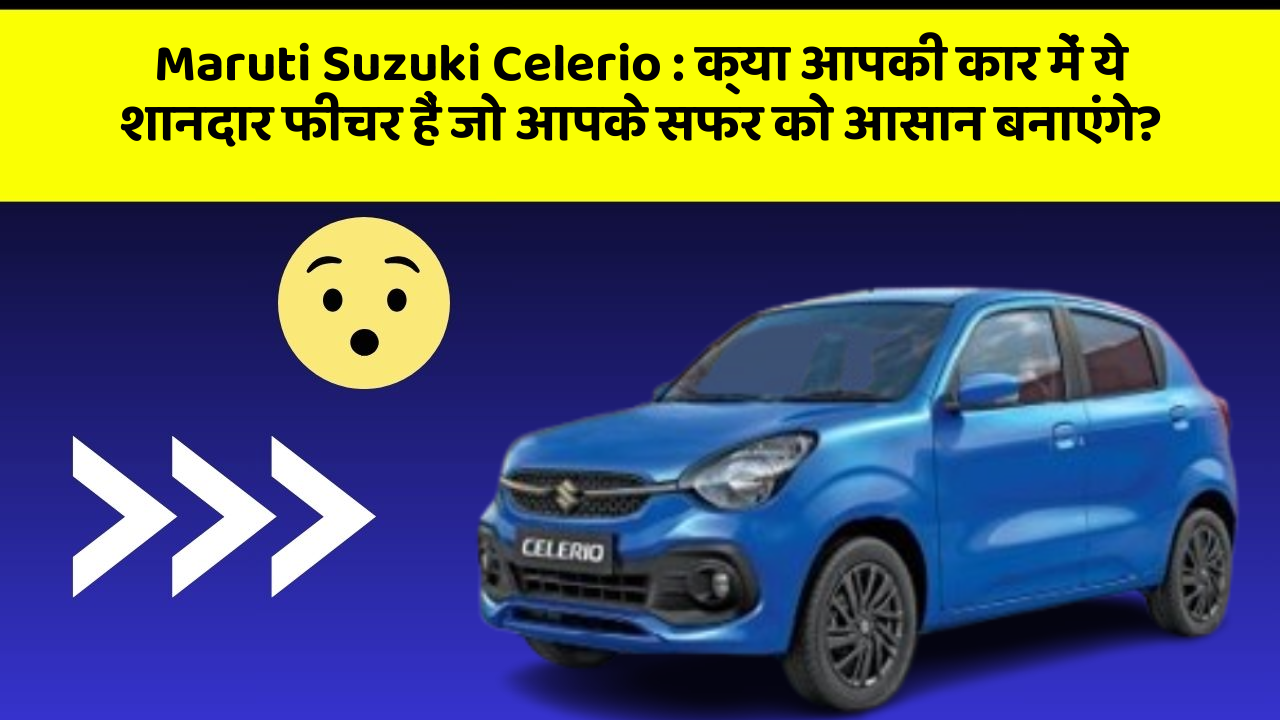 Maruti Suzuki Celerio:क्या आपकी कार में ये शानदार फीचर हैं जो आपके सफर को आसान बनाएंगे?