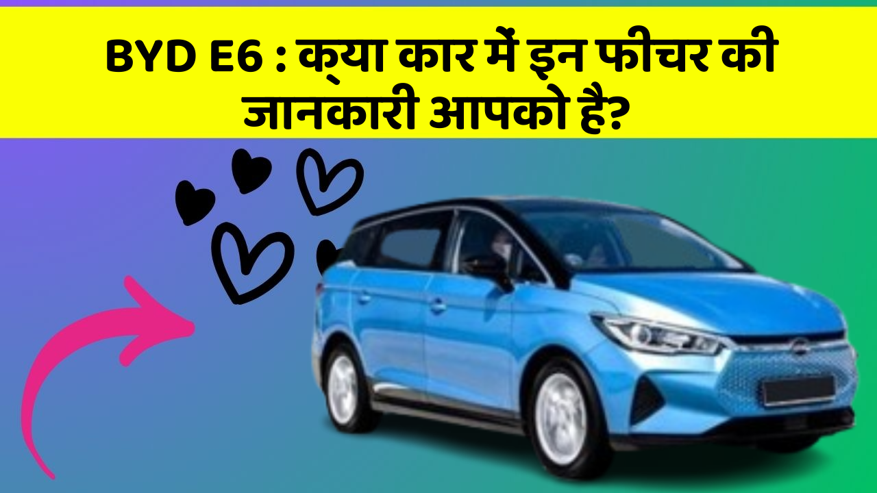 BYD E6 : क्या कार में इन फीचर की जानकारी आपको है?