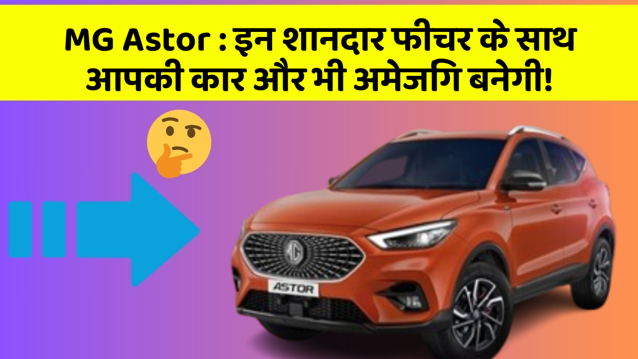 MG Astor:इन शानदार फीचर के साथ आपकी कार और भी अमेजिंग बनेगी!