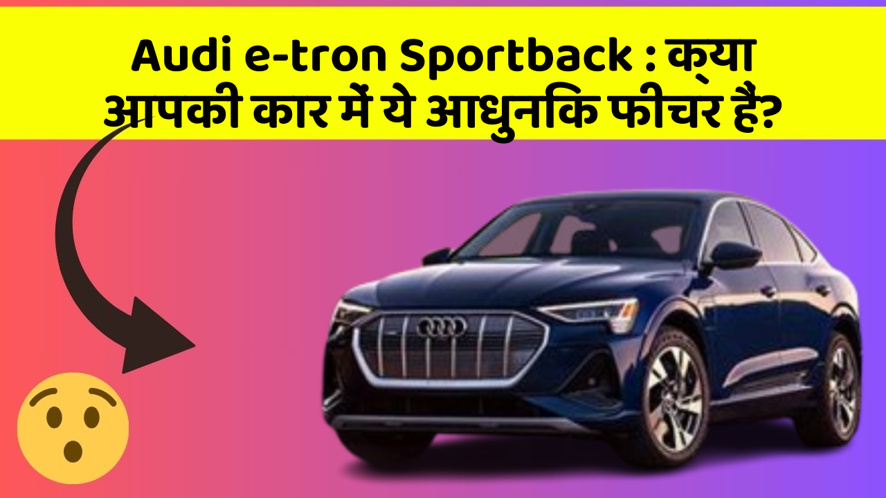 Audi e-tron Sportback : क्या आपकी कार में ये आधुनिक फीचर हैं?