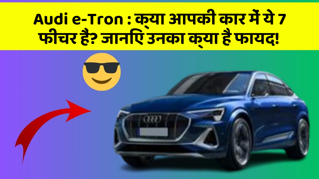 Audi e-Tron : क्या आपकी कार में ये 7 फीचर हैं? जानिए उनका क्या है फायद!