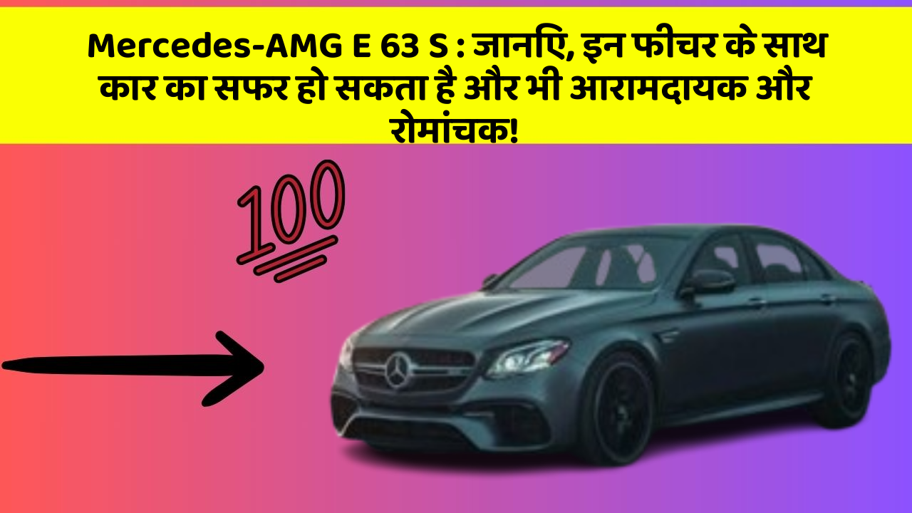 Mercedes-AMG E 63 S : जानिए, इन फीचर के साथ कार का सफर हो सकता है और भी आरामदायक और रोमांचक!