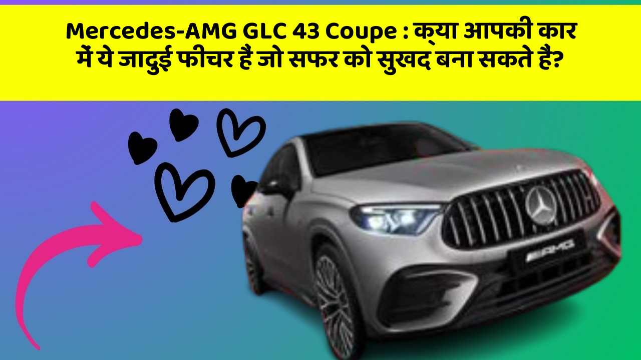 Mercedes-AMG GLC 43 Coupe : क्या आपकी कार में ये जादुई फीचर हैं जो सफर को सुखद बना सकते हैं?