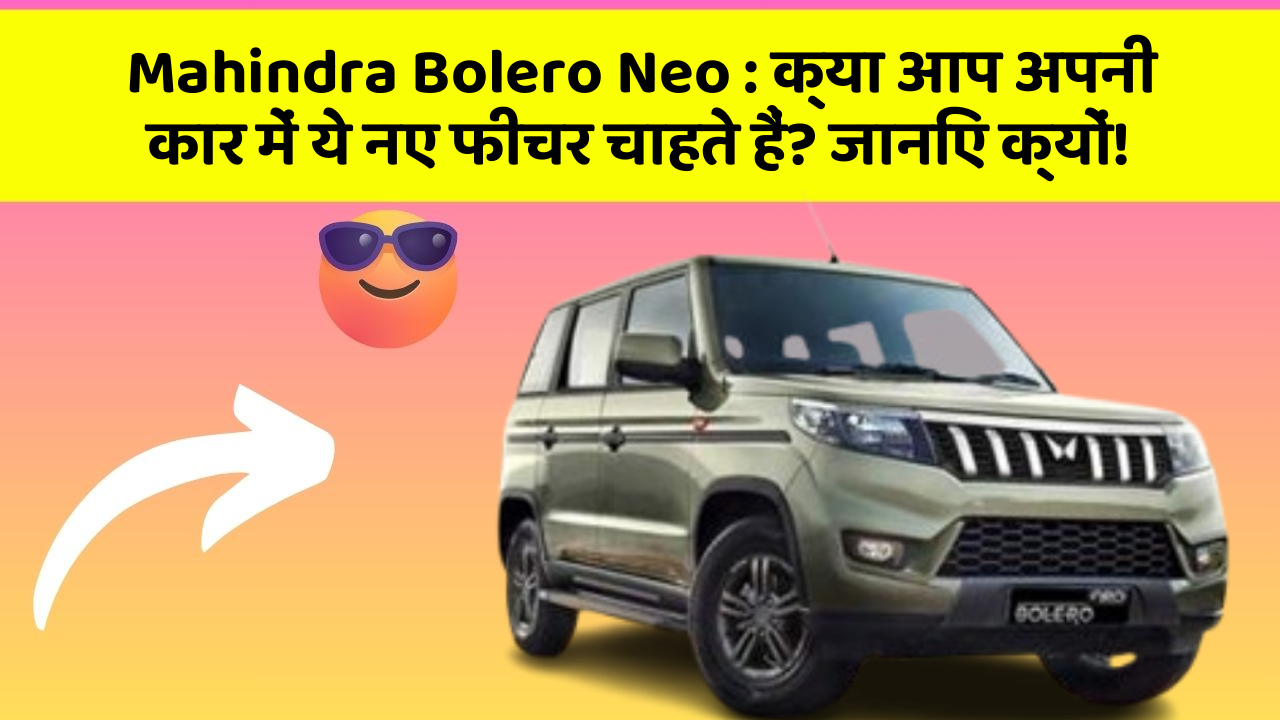 Mahindra Bolero Neo:क्या आप अपनी कार में ये नए फीचर चाहते हैं? जानिए क्यों!