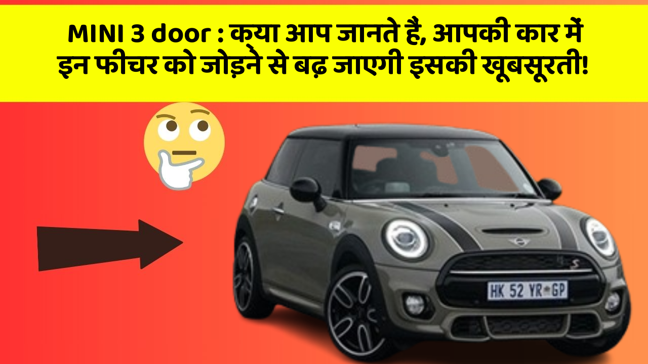 MINI 3 door : क्या आप जानते हैं, आपकी कार में इन फीचर को जोड़ने से बढ़ जाएगी इसकी खूबसूरती!