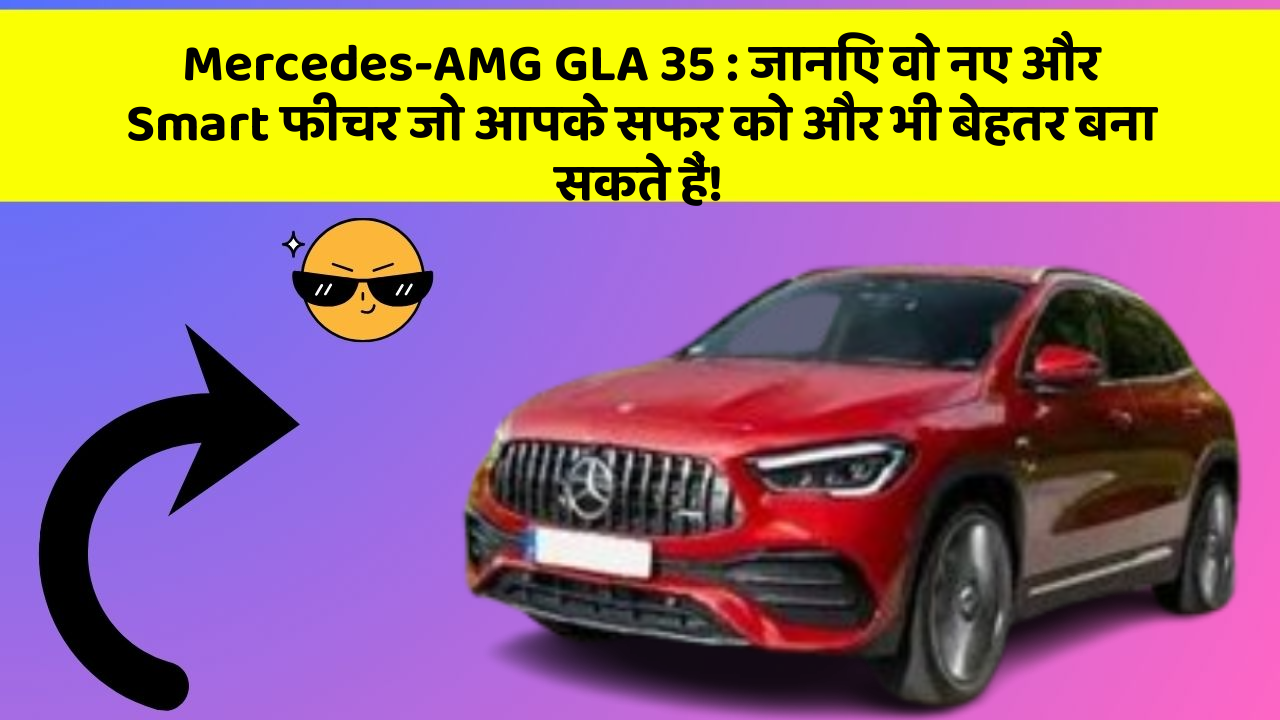 Mercedes-AMG GLA 35 : जानिए वो नए और Smart फीचर जो आपके सफर को और भी बेहतर बना सकते हैं!