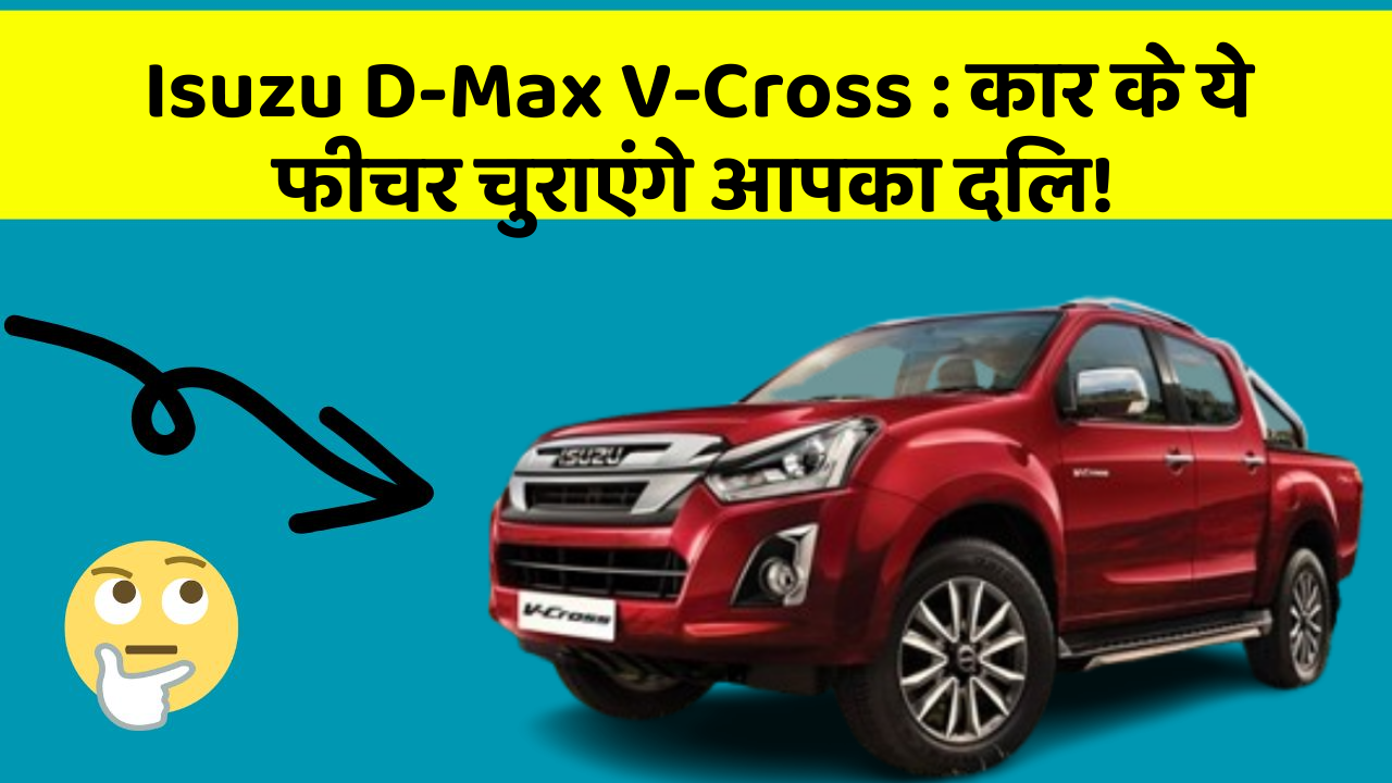 Isuzu D-Max V-Cross : कार के ये फीचर चुराएंगे आपका दिल!