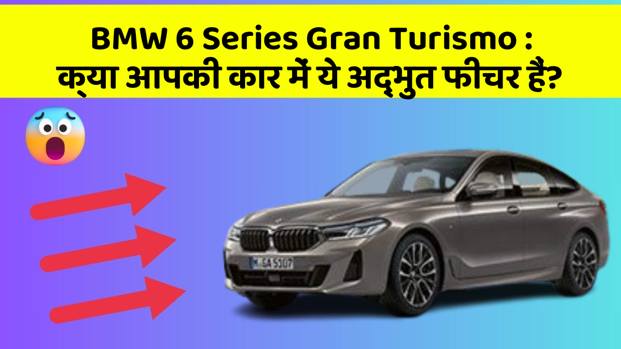 BMW 6 Series Gran Turismo: क्या आपकी कार में ये अद्भुत फीचर हैं?