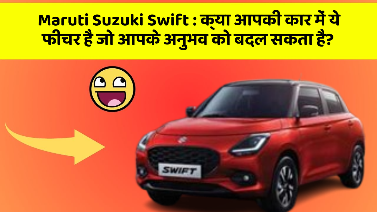 Maruti Suzuki Swift : क्या आपकी कार में ये फीचर है जो आपके अनुभव को बदल सकता है?