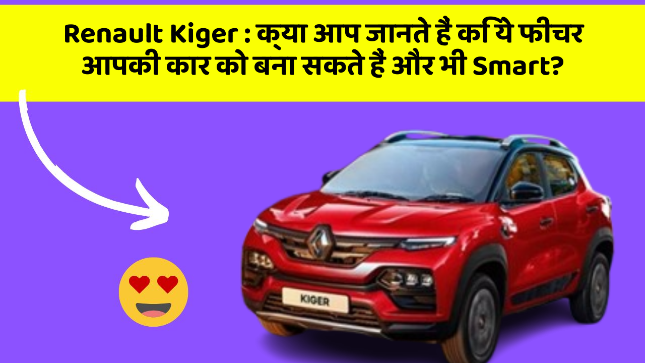 Renault Kiger: क्या आप जानते हैं कि ये फीचर आपकी कार को बना सकते हैं और भी Smart?