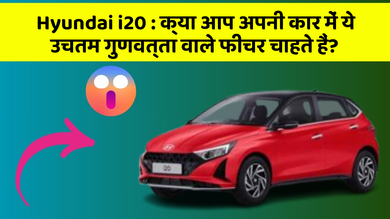 Hyundai i20: क्या आप अपनी कार में ये उचतम गुणवत्ता वाले फीचर चाहते हैं?