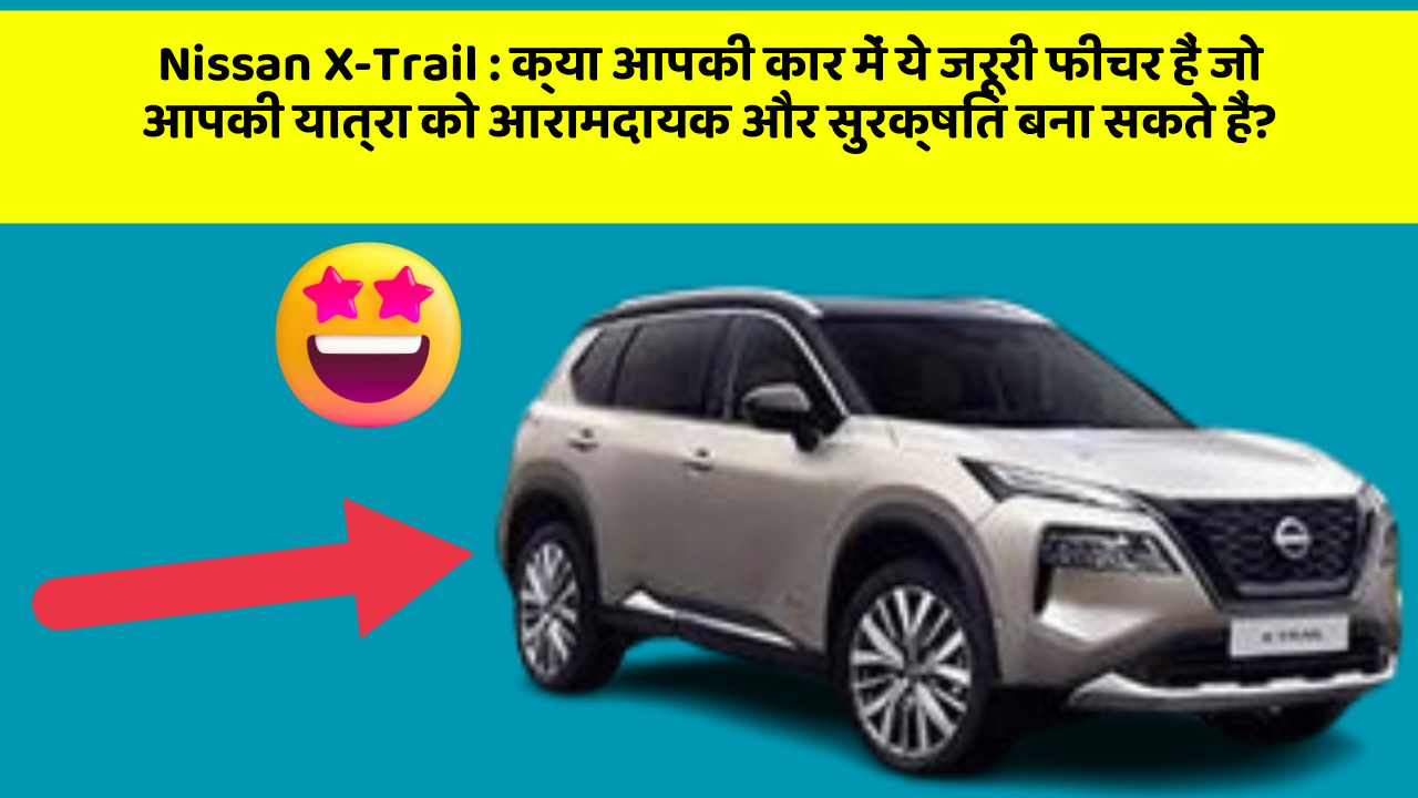 Nissan X-Trail: क्या आपकी कार में ये जरूरी फीचर हैं जो आपकी यात्रा को आरामदायक और सुरक्षित बना सकते हैं?