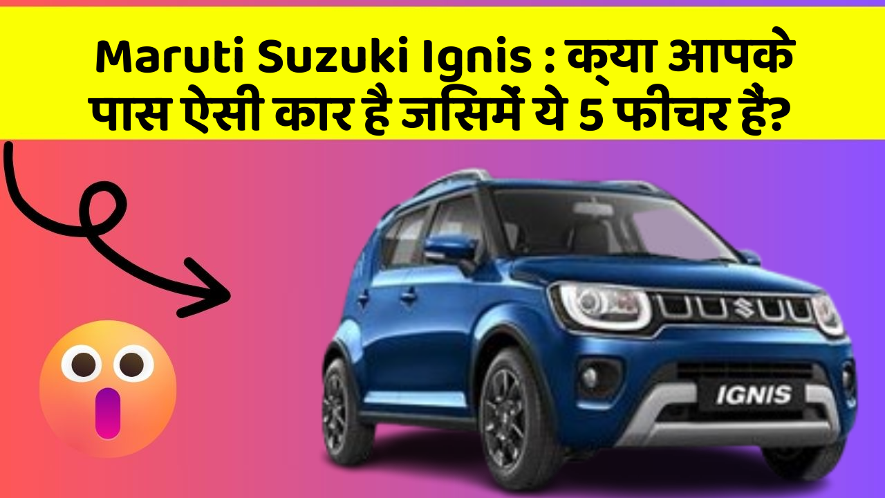 Maruti Suzuki Ignis: क्या आपके पास ऐसी कार है जिसमें ये 5 फीचर हैं?
