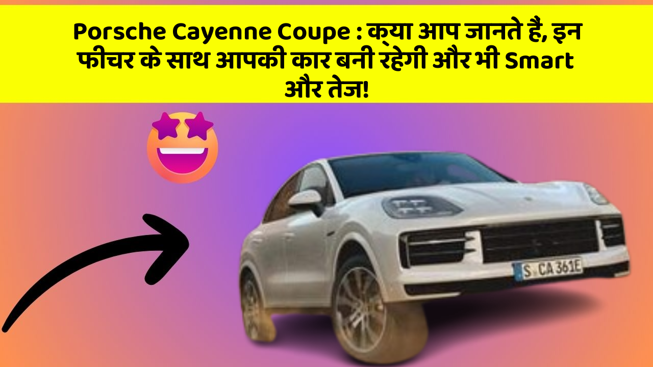 Porsche Cayenne Coupe : क्या आप जानते हैं, इन फीचर के साथ आपकी कार बनी रहेगी और भी Smart और तेज!
