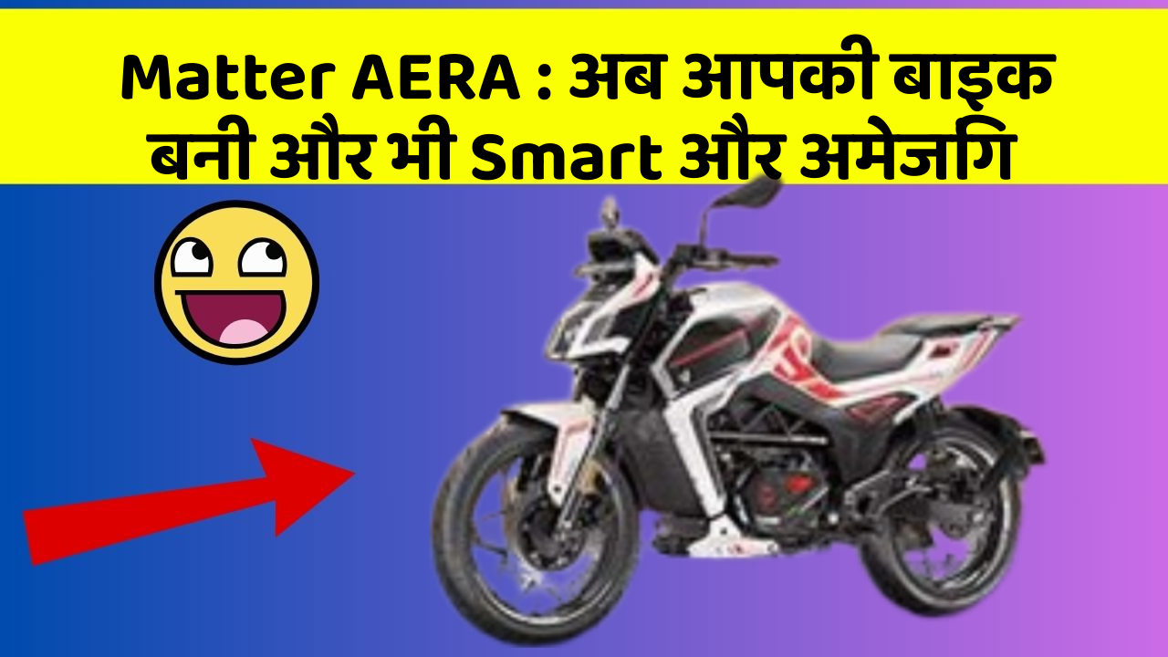 Matter AERA : अब आपकी बाइक बनी और भी Smart और अमेजिंग