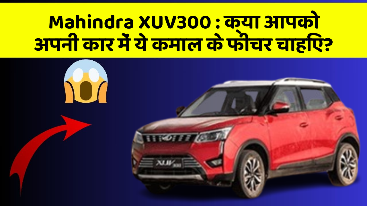 Mahindra XUV300:क्या आपको अपनी कार में ये कमाल के फीचर चाहिए?