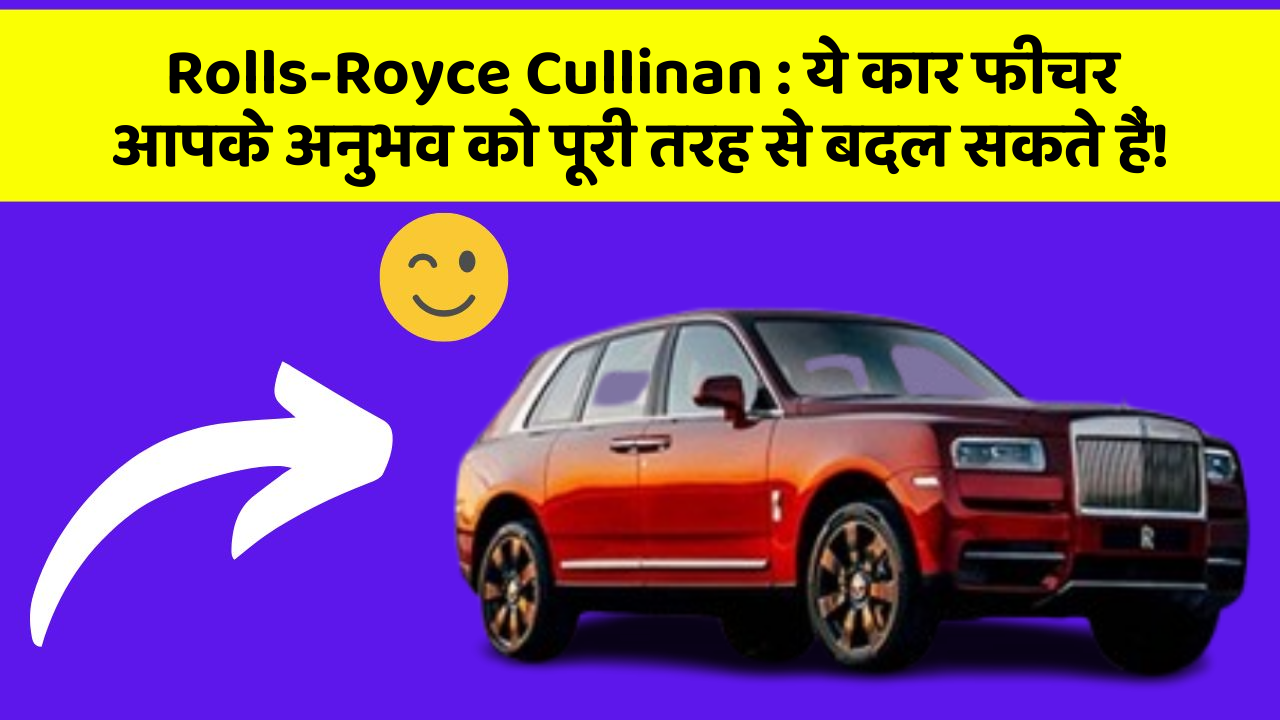 Rolls-Royce Cullinan: ये कार फीचर आपके अनुभव को पूरी तरह से बदल सकते हैं!
