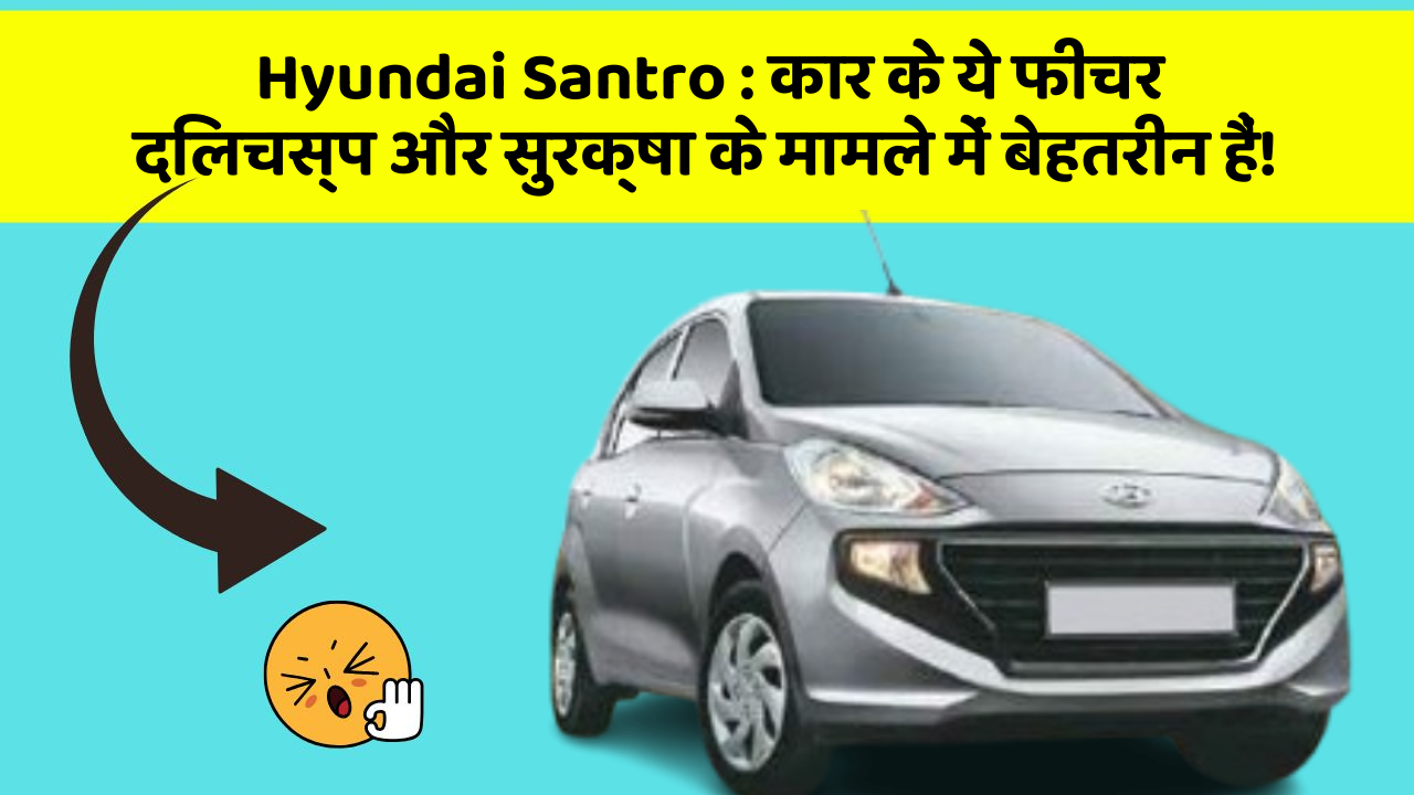 Hyundai Santro: कार के ये फीचर दिलचस्प और सुरक्षा के मामले में बेहतरीन हैं!