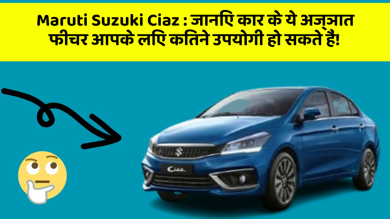 Maruti Suzuki Ciaz : जानिए कार के ये अज्ञात फीचर आपके लिए कितने उपयोगी हो सकते हैं!