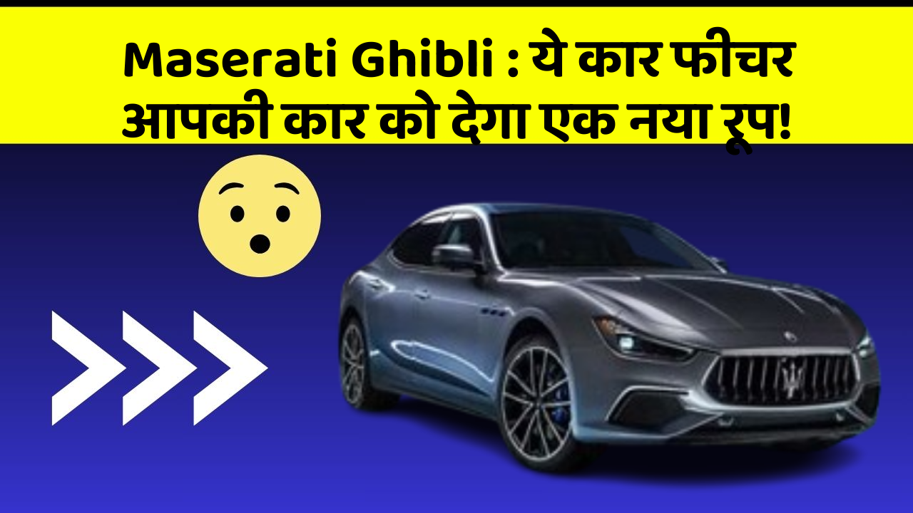Maserati Ghibli : ये कार फीचर आपकी कार को देगा एक नया रूप!