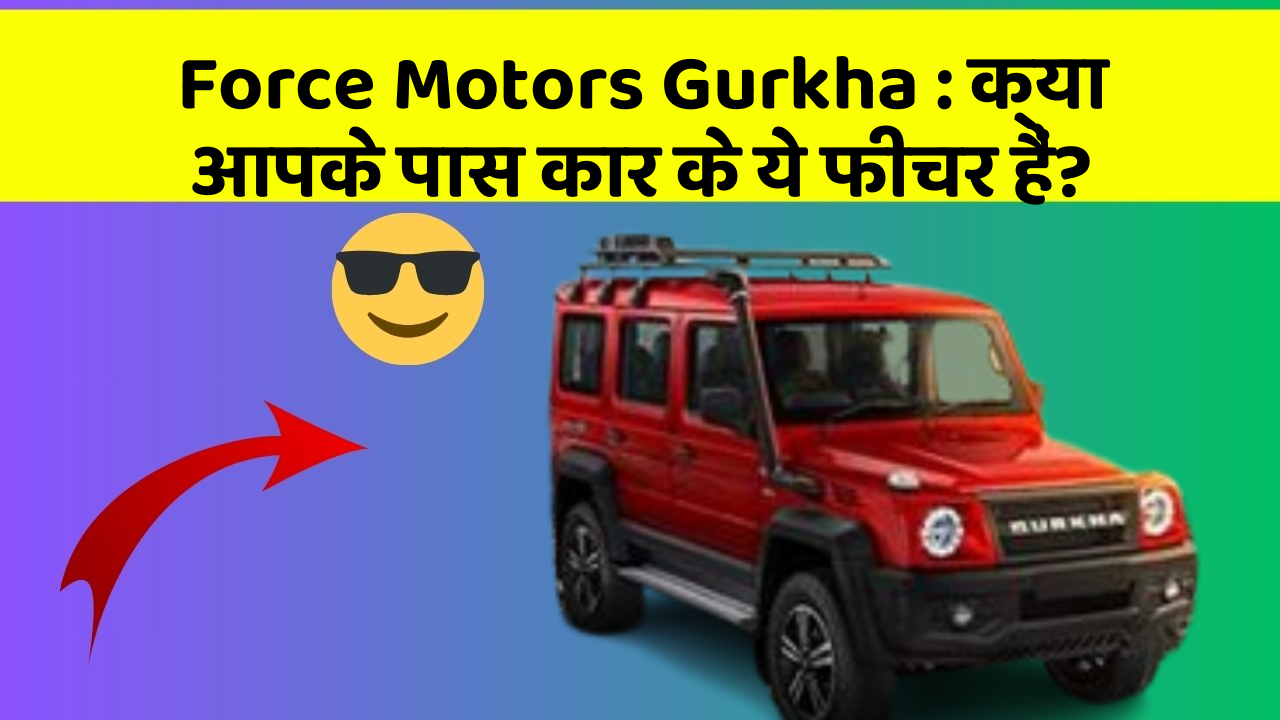 Force Motors Gurkha: क्या आपके पास कार के ये फीचर हैं?