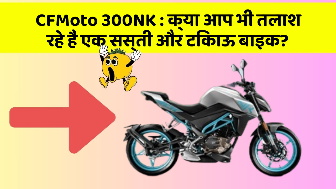 CFMoto 300NK: क्या आप भी तलाश रहे हैं एक सस्ती और टिकाऊ बाइक?