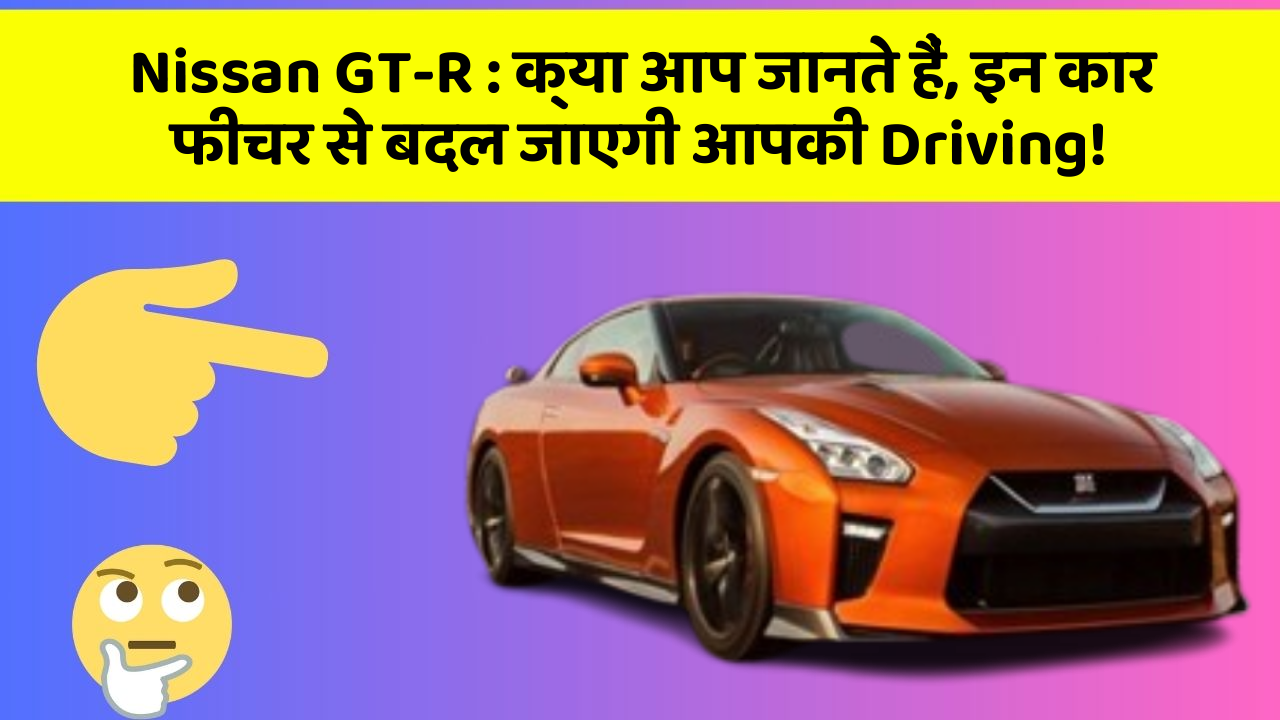 Nissan GT-R : क्या आप जानते हैं, इन कार फीचर से बदल जाएगी आपकी Driving!