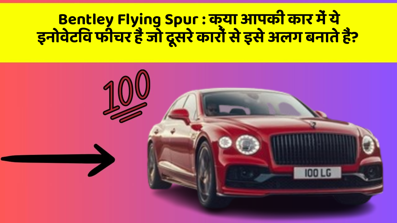 Bentley Flying Spur : क्या आपकी कार में ये इनोवेटिव फीचर हैं जो दूसरे कारों से इसे अलग बनाते हैं?