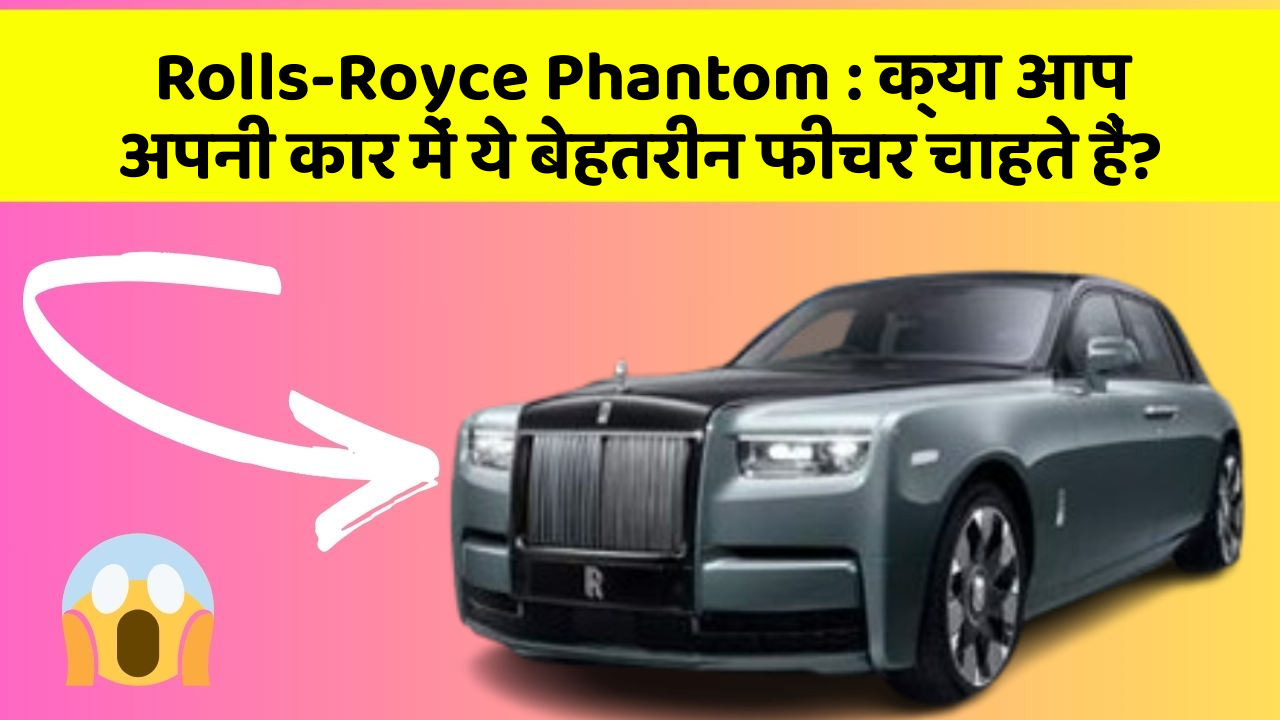 Rolls-Royce Phantom: क्या आप अपनी कार में ये बेहतरीन फीचर चाहते हैं?
