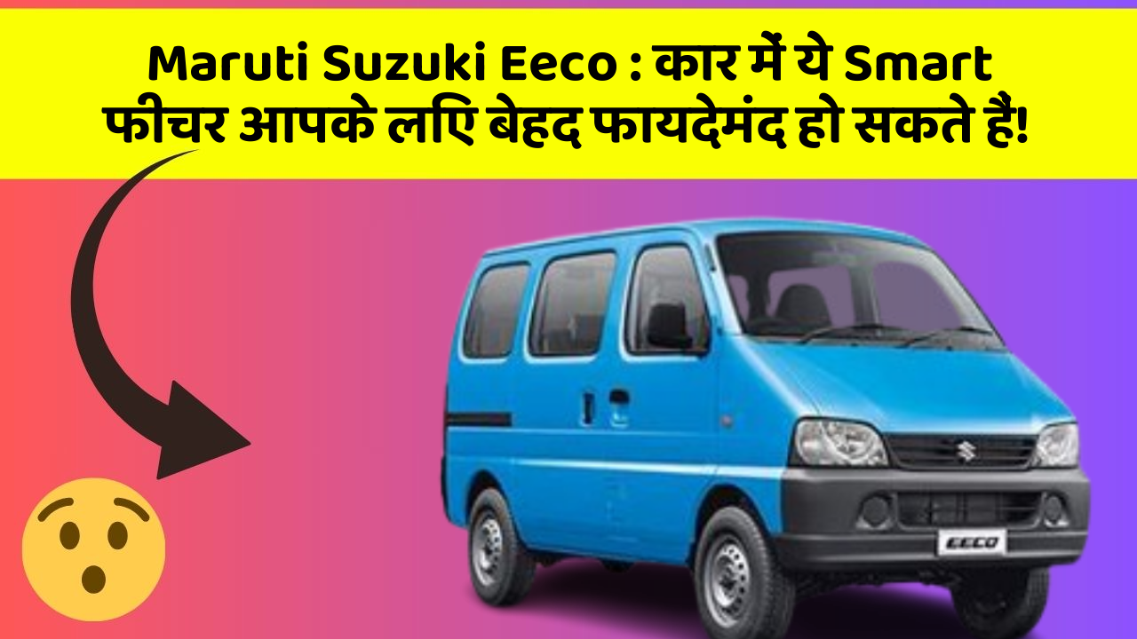 Maruti Suzuki Eeco : कार में ये Smart फीचर आपके लिए बेहद फायदेमंद हो सकते हैं!
