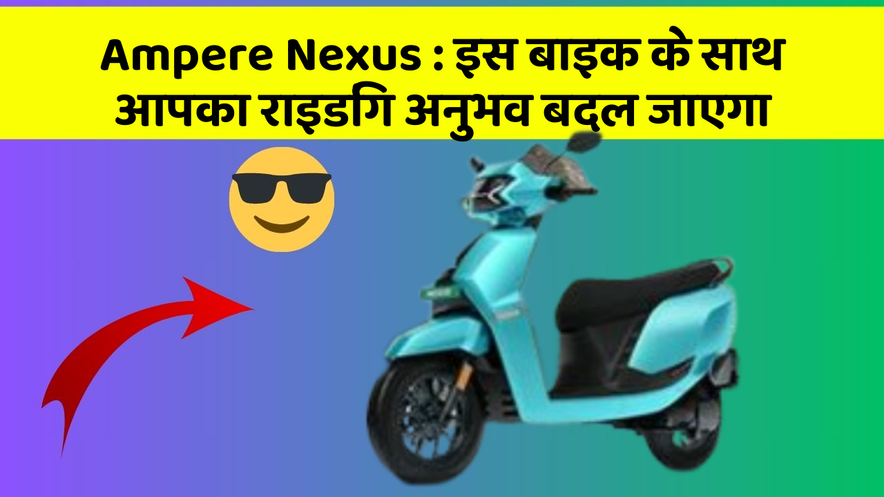 Ampere Nexus : इस बाइक के साथ आपका राइडिंग अनुभव बदल जाएगा