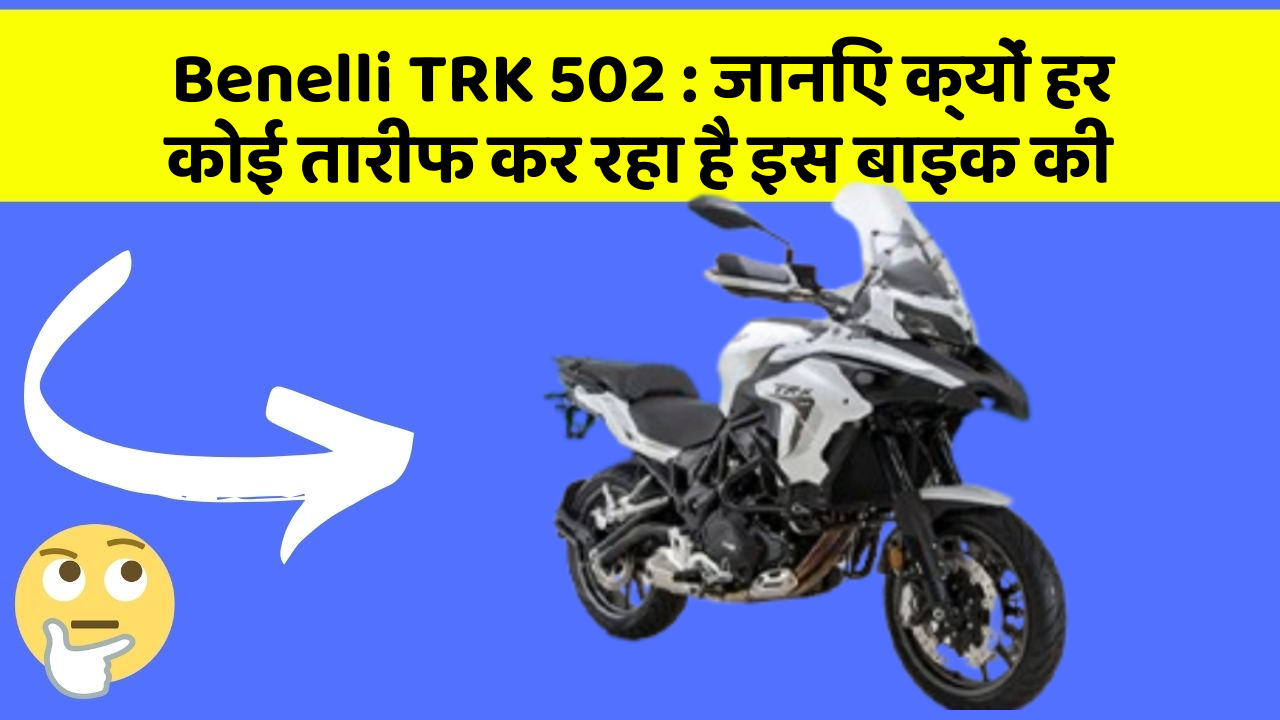 Benelli TRK 502 : जानिए क्यों हर कोई तारीफ कर रहा है इस बाइक की