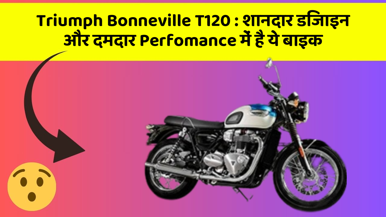 Triumph Bonneville T120: शानदार डिजाइन और दमदार Perfomance में है ये बाइक