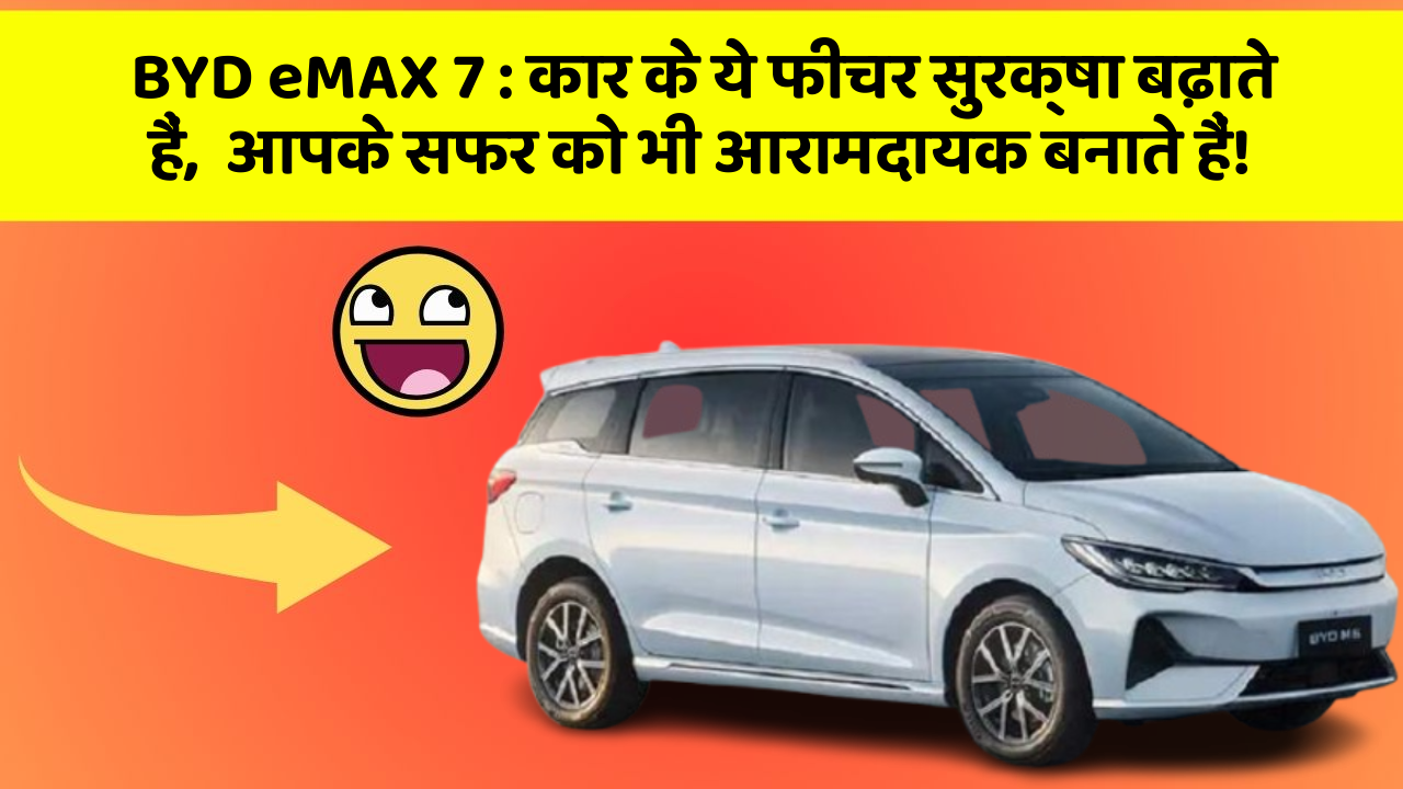BYD eMAX 7 : कार के ये फीचर सुरक्षा बढ़ाते हैं,  आपके सफर को भी आरामदायक बनाते हैं!