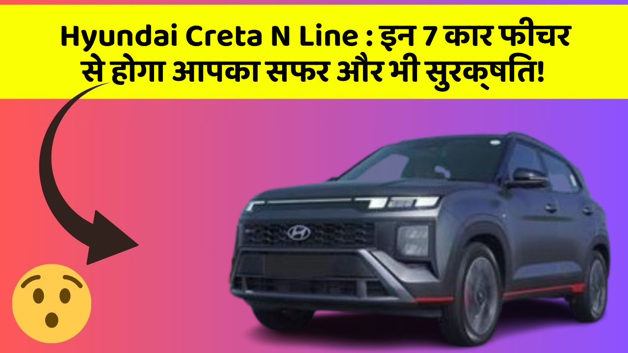 Hyundai Creta N Line : इन 7 कार फीचर से होगा आपका सफर और भी सुरक्षित!