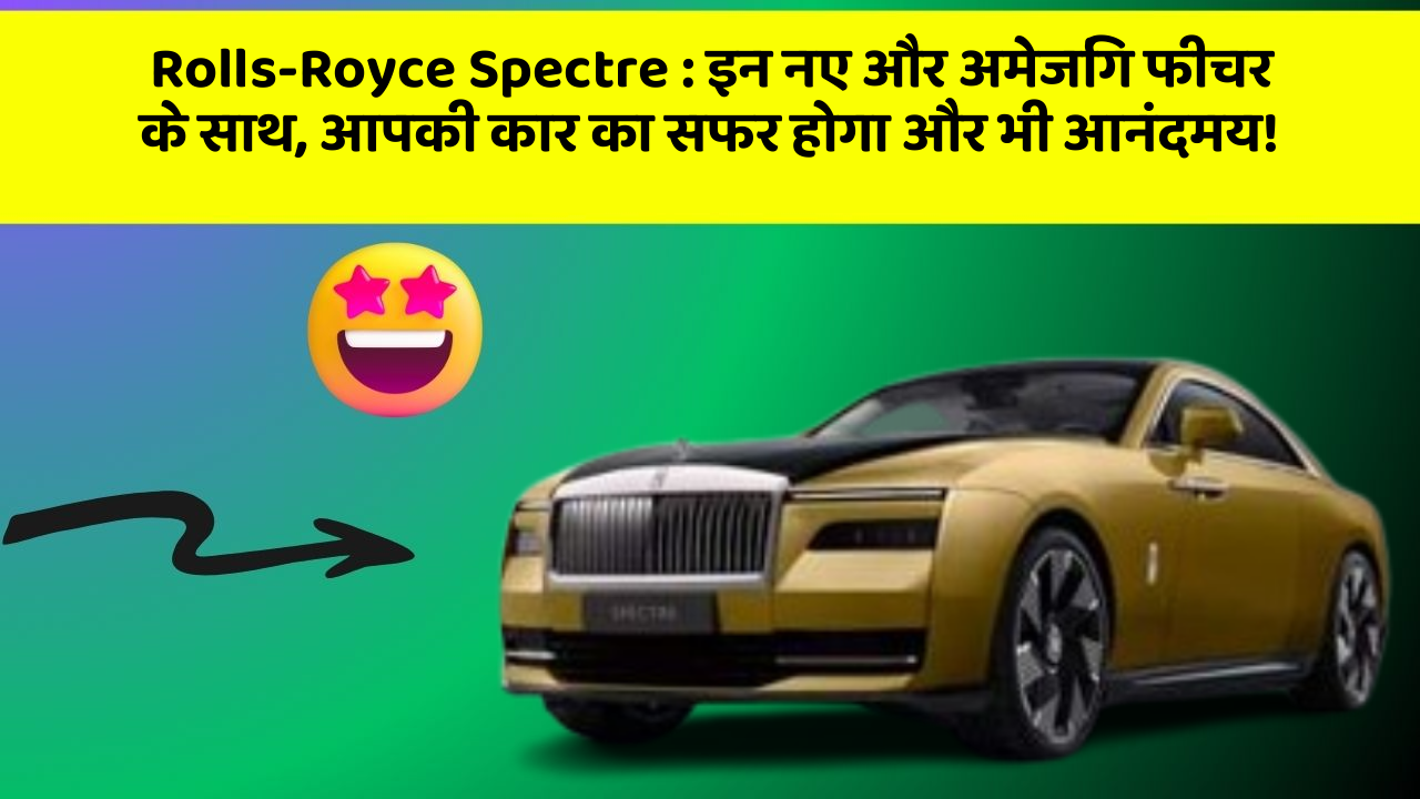 Rolls-Royce Spectre:इन नए और अमेजिंग फीचर के साथ, आपकी कार का सफर होगा और भी आनंदमय!