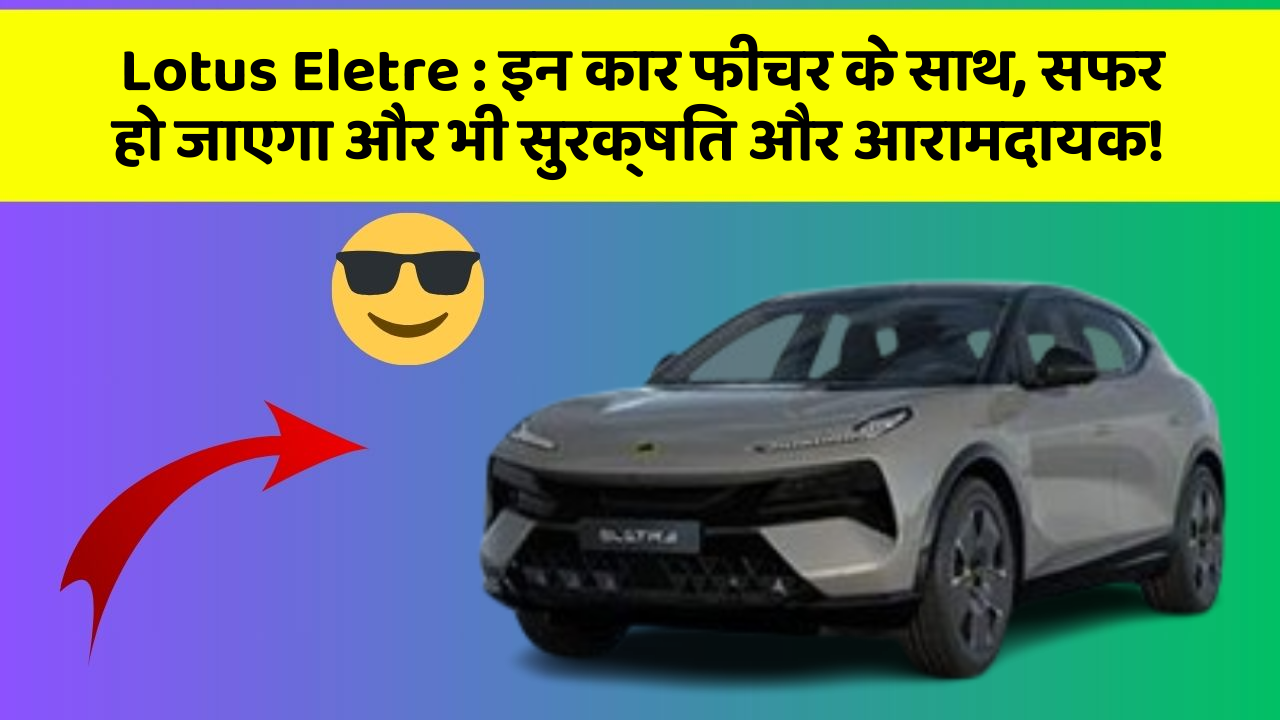 Lotus Eletre : इन कार फीचर के साथ, सफर हो जाएगा और भी सुरक्षित और आरामदायक!