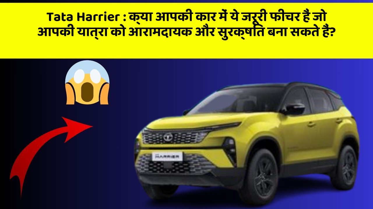 Tata Harrier : क्या आपकी कार में ये जरूरी फीचर हैं जो आपकी यात्रा को आरामदायक और सुरक्षित बना सकते हैं?